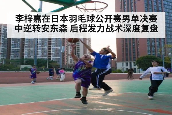 李梓嘉在日本羽毛球公开赛男单决赛中逆转安东森 后程发力战术深度复盘