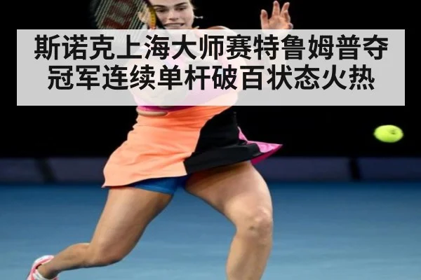 斯诺克上海大师赛特鲁姆普夺冠军连续单杆破百状态火热