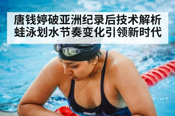 唐钱婷破亚洲纪录后技术解析 蛙泳划水节奏变化引领新时代