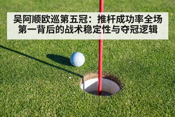 吴阿顺欧巡第五冠：推杆成功率全场第一背后的战术稳定性与夺冠逻辑