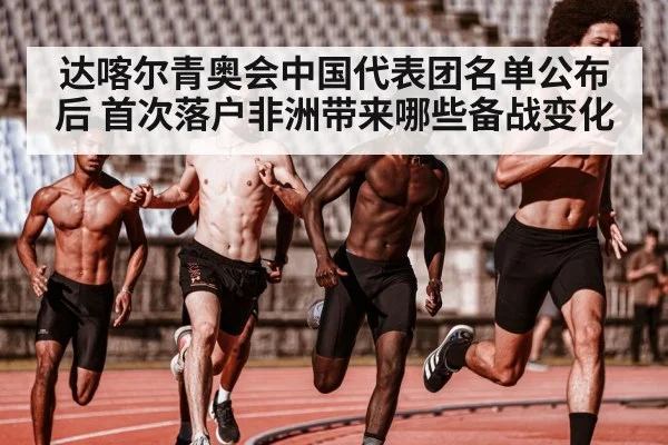 达喀尔青奥会中国代表团名单公布后 首次落户非洲带来哪些备战变化